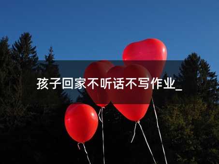 孩子回家不聽話不寫作業_
