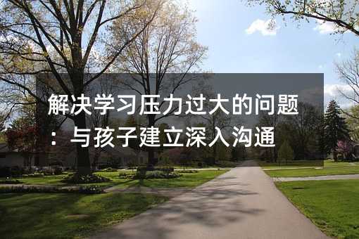 解決學習壓力過大的問題:與孩子建立深入溝通