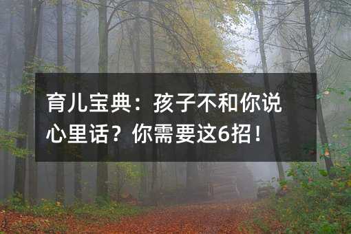 育兒寶典:孩子不和你說心里話?你需要這6招!