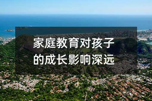 家庭教育對孩子的成長影響深遠