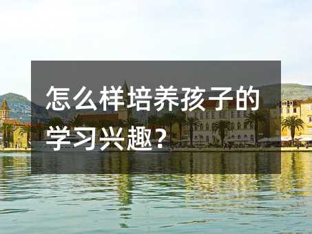 怎么樣培養孩子的學習興趣?