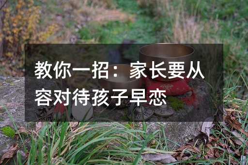 教你一招:家長要從容對(duì)待孩子早戀