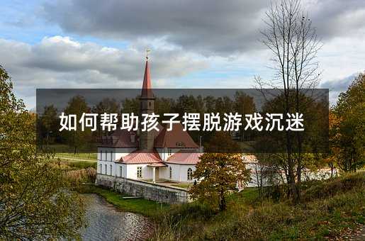 如何幫助孩子擺脫游戲沉迷