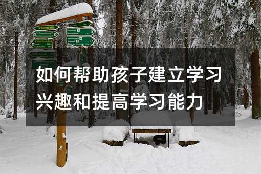 如何幫助孩子建立學習興趣和提高學習能力