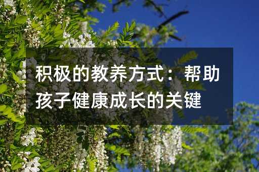 積極的教養(yǎng)方式:幫助孩子健康成長(zhǎng)的關(guān)鍵