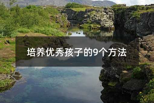 培養(yǎng)優(yōu)秀孩子的9個方法