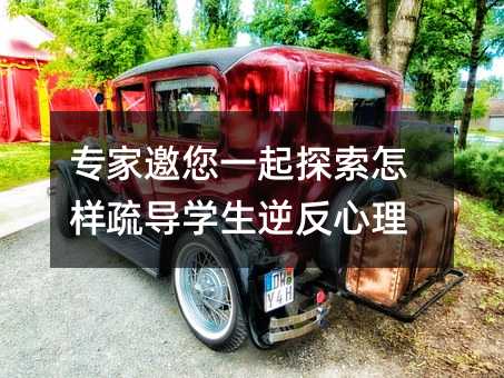 專家邀您一起探索怎樣疏導學生逆反心理