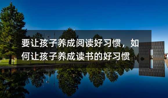 要讓孩子養成閱讀好習慣,如何讓孩子養成讀書的好習慣
