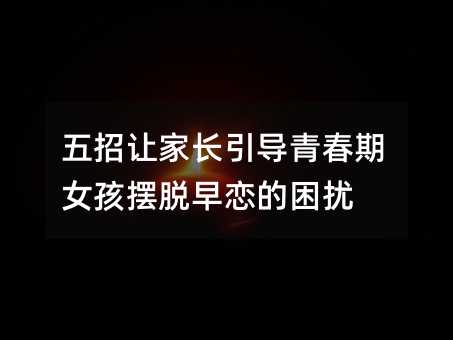 五招讓家長引導青春期女孩擺脫早戀的困擾