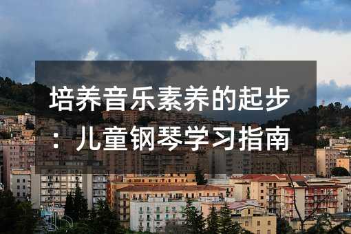 培養音樂素養的起步:兒童鋼琴學習指南