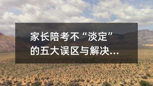 家長陪考不“淡定”的五大誤區與解決方法