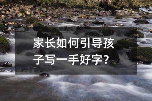 家長如何引導孩子寫一手好字?