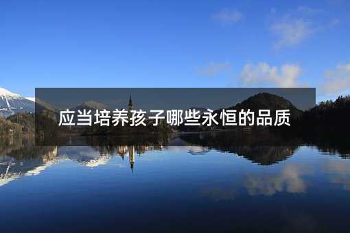 應(yīng)當(dāng)培養(yǎng)孩子哪些永恒的品質(zhì)