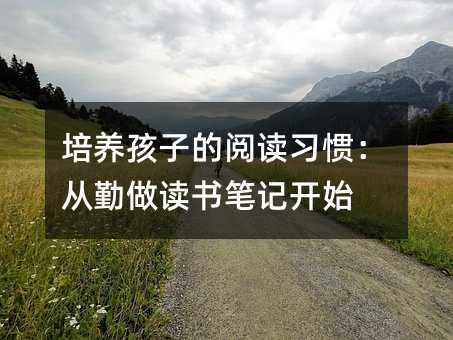 培養孩子的閱讀習慣:從勤做讀書筆記開始