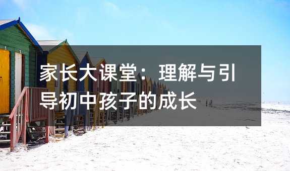 家長(zhǎng)大課堂:理解與引導(dǎo)初中孩子的成長(zhǎng)