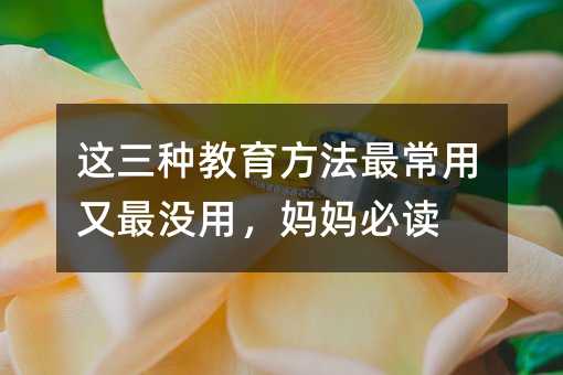 這三種教育方法最常用又最沒用,媽媽必讀