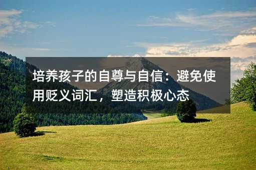 培養(yǎng)孩子的自尊與自信:避免使用貶義詞匯,塑造積極心態(tài)