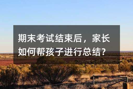 期末考試結束后,家長如何幫孩子進行總結?