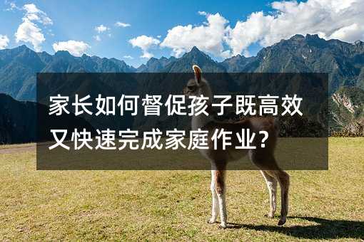 家長如何督促孩子既高效又快速完成家庭作業?