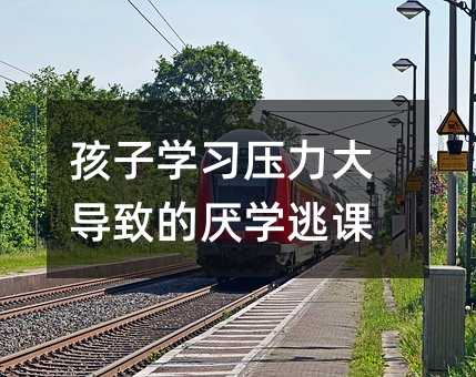 孩子學(xué)習(xí)壓力大導(dǎo)致的厭學(xué)逃課