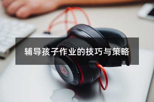 輔導孩子作業的技巧與策略