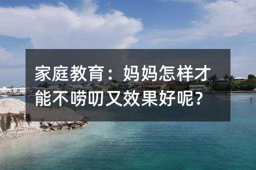 家庭教育:媽媽怎樣才能不嘮叨又效果好呢?