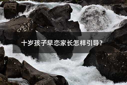 十歲孩子早戀家長怎樣引導?