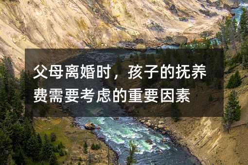 父母離婚時,孩子的撫養費需要考慮的重要因素