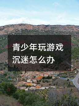 青少年玩游戲沉迷怎么辦