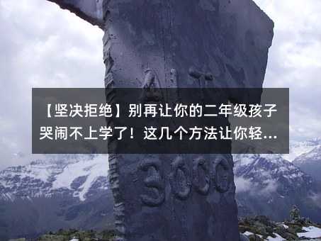 【堅決拒絕】別再讓你的二年級孩子哭鬧不上學了!這幾個方法讓你輕松化解!