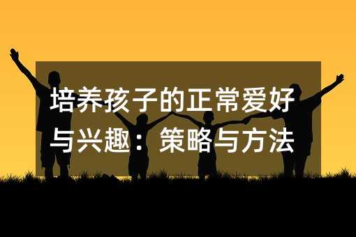 培養(yǎng)孩子的正常愛(ài)好與興趣:策略與方法
