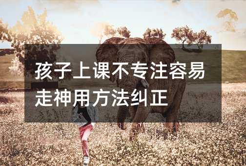 孩子上課不專注容易走神用方法糾正