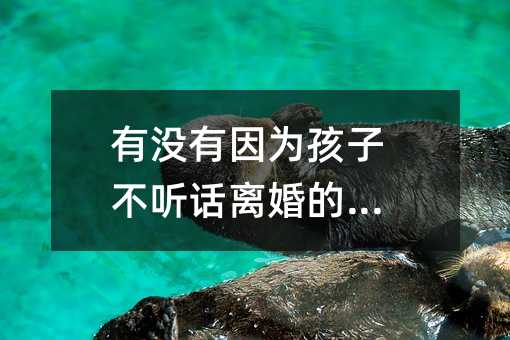 有沒有因為孩子不聽話離婚的事例