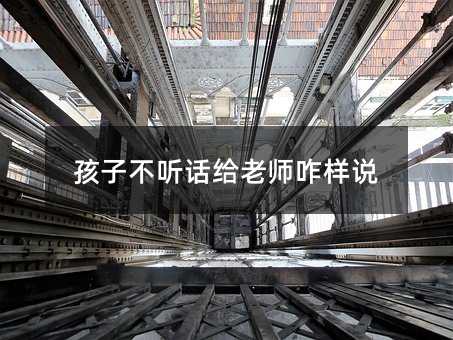 孩子不聽話給老師咋樣說