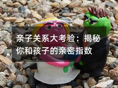親子關(guān)系大考驗:揭秘你和孩子的親密指數(shù)
