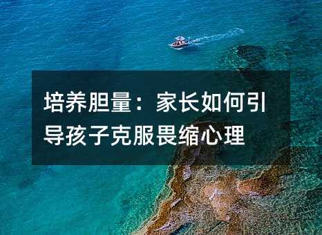 培養膽量:家長如何引導孩子克服畏縮心理