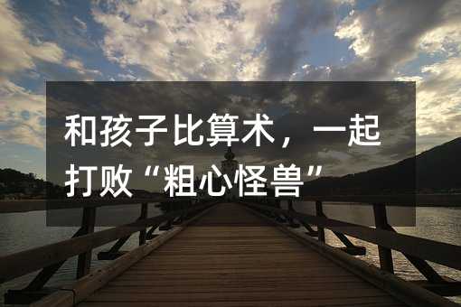 和孩子比算術,一起打敗“粗心怪獸”