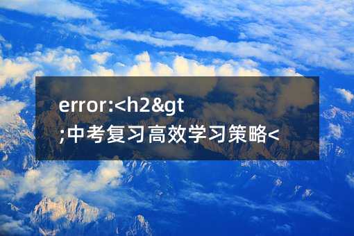 error:<h2>中考復(fù)習(xí)高效學(xué)習(xí)策略</h2>