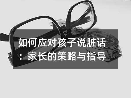 如何應對孩子說臟話:家長的策略與指導