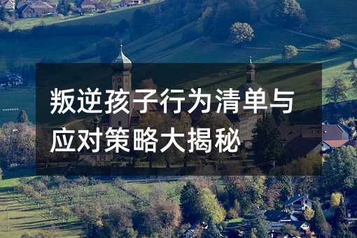 叛逆孩子行為清單與應對策略大揭秘