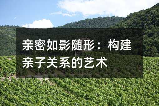 親密如影隨形:構建親子關系的藝術