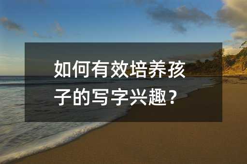 如何有效培養孩子的寫字興趣?
