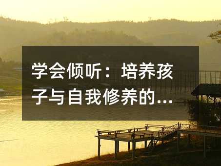 學(xué)會傾聽:培養(yǎng)孩子與自我修養(yǎng)的藝術(shù)