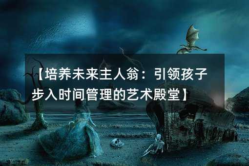 【培養(yǎng)未來主人翁:引領(lǐng)孩子步入時間管理的藝術(shù)殿堂】