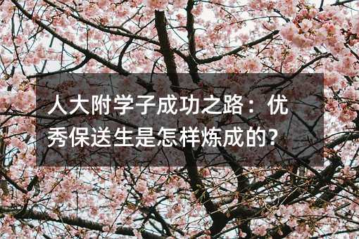 人大附學(xué)子成功之路:優(yōu)秀保送生是怎樣煉成的?