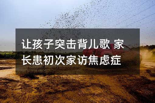 讓孩子突擊背兒歌 家長患初次家訪焦慮癥