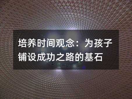 培養時間觀念:為孩子鋪設成功之路的基石
