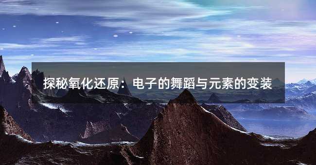 探秘氧化還原:電子的舞蹈與元素的變裝
