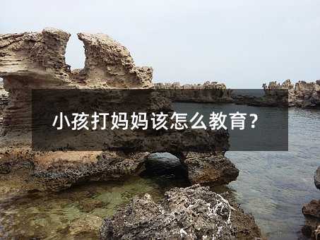 小孩打媽媽該怎么教育?