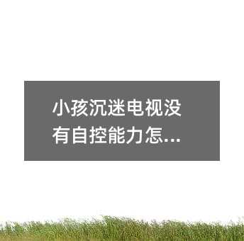 小孩沉迷電視沒有自控能力怎么辦